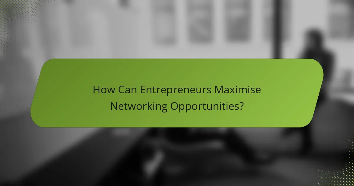How Can Entrepreneurs Maximise Networking Opportunities?